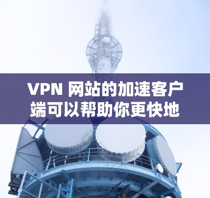 VPN 网站的加速客户端可以帮助你更快地访问VPN服务。以下是一些可靠的VPN加速软件推荐，适合用于下载客户端