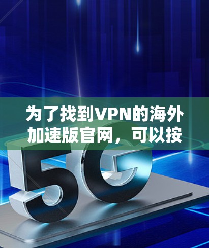 为了找到VPN的海外加速版官网,可以按照以下步骤进行 为了找到VPN的海外加速版官网,可以按照以下步骤进行