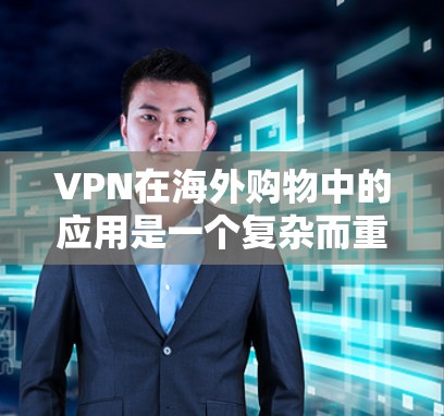 VPN在海外购物中的应用是一个复杂而重要的技术领域，需要综合考虑多个因素以确保安全性和隐私保护。以下是对 VPN 在海外购物中的应用的详细分析