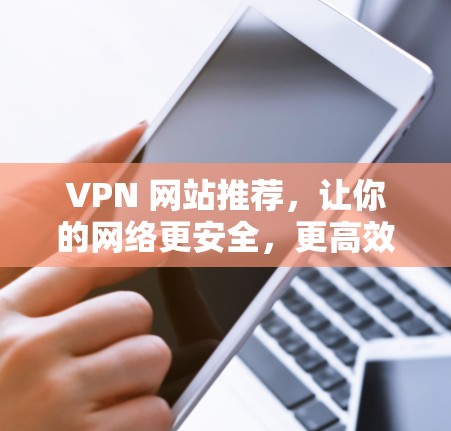 VPN 网站推荐,让你的网络更安全,更高效 VPN 网站推荐,让你的网络更安全,更高效