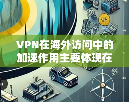 VPN在海外访问中的加速作用主要体现在以下几个方面 VPN在海外访问中的加速作用主要体现在以下几个方面