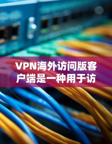 VPN海外访问版客户端是一种用于访问国外网络应用的电脑软件，专为用户设计针对特定的网络环境。以下是其主要特点的详细信息