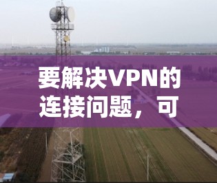 要解决VPN的连接问题，可以按照以下步骤进行