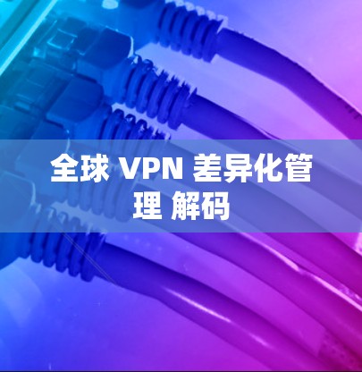 全球 VPN 差异化管理 解码 全球 VPN 差异化管理 解码