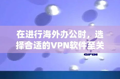 在进行海外办公时，选择合适的VPN软件至关重要，因为它能够帮助你安全地访问国际互联网。以下是一个系统化的指南，帮助你选择适合的VPN软件