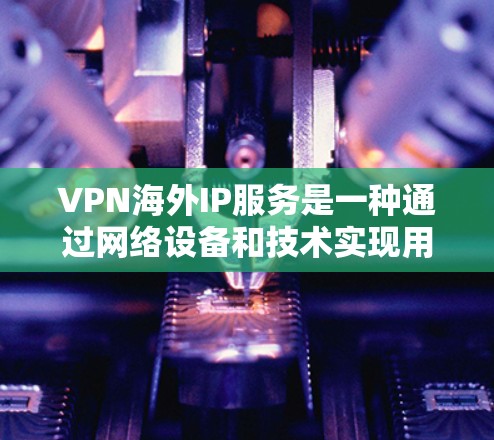 VPN海外IP服务是一种通过网络设备和技术实现用户在线访问不相关服务器的加密型网络服务。以下是关于VPN海外IP服务的详细指南