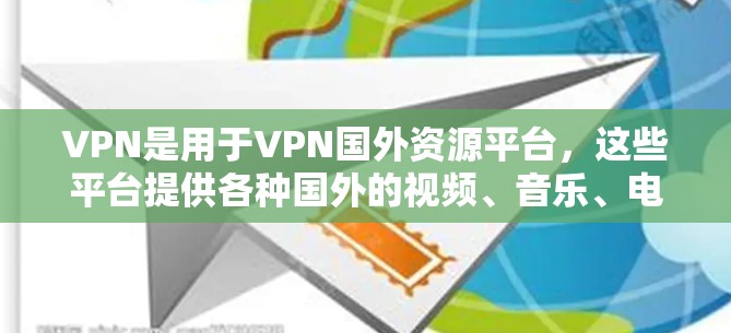 VPN是用于VPN国外资源平台，这些平台提供各种国外的视频、音乐、电影、游戏等资源，供用户在线观看和下载。以下是几个常见的国外VPN平台