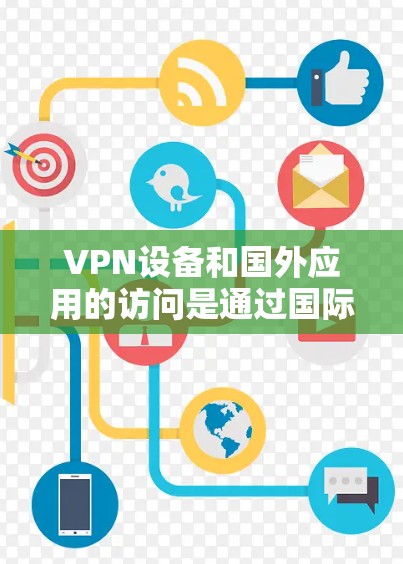VPN设备和国外应用的访问是通过国际网络和安全协议完成的。以下是一些关键信息和建议，帮助您更好地理解和使用这些设备