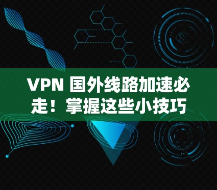 VPN 国外线路加速必走！掌握这些小技巧，轻松突破网络瓶颈！