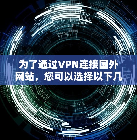 为了通过VPN连接国外网站,您可以选择以下几种方法,每种方法各有优缺点,根据您个人的使用需求和预算来决定最适合自己的解决方案 为了通过VPN连接国外网站,您可以选择以下几种方法,每种方法各有优缺点,根据您个人的使用需求和预算来决定最适合自己的解决方案