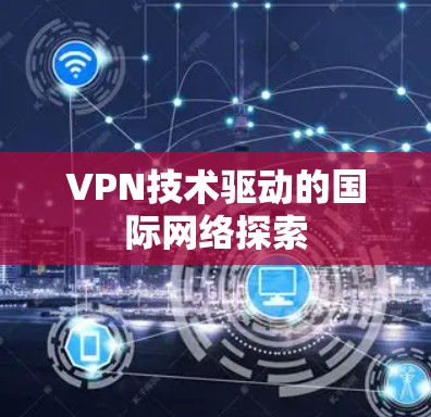 VPN技术驱动的国际网络探索 VPN技术驱动的国际网络探索