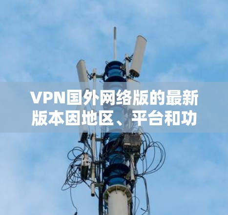 VPN国外网络版的最新版本因地区、平台和功能的不同，通常会有所不同。以下是一些常见的国外网络版 VPN 各自的特点和推荐