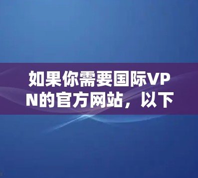 如果你需要国际VPN的官方网站，以下是一些主要的国际VPN网站，这些网站提供国际服务器的服务