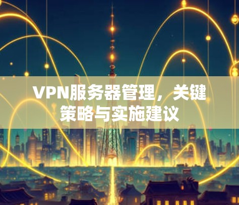 VPN服务器管理，关键策略与实施建议