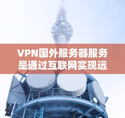 VPN国外服务器服务是通过互联网实现远程访问服务器的技术。以下是对该主题的分步说明