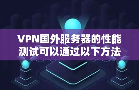 VPN国外服务器的性能测试可以通过以下方法进行
