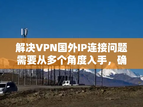 解决VPN国外IP连接问题需要从多个角度入手，确保网络稳定、服务器正常运行以及带宽足够。以下是一些具体的步骤和建议