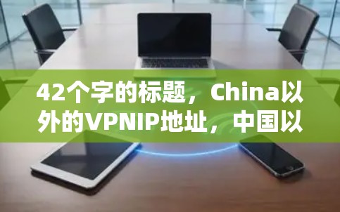42个字的标题，China以外的VPNIP地址，中国以外的IP地址在VPN中的独特作用
