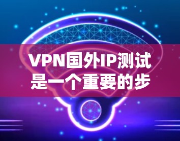 VPN国外IP测试是一个重要的步骤，可以帮助确保VPN服务的安全性和可靠性。以下是一些关键步骤和建议