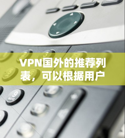 VPN国外的推荐列表,可以根据用户的具体需求和情况选择。以下是一些推荐的VPN服务,涵盖不同需求的用户 VPN国外的推荐列表,可以根据用户的具体需求和情况选择。以下是一些推荐的VPN服务,涵盖不同需求的用户