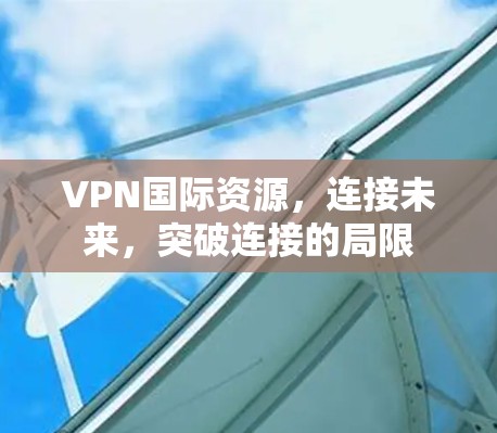 VPN国际资源,连接未来,突破连接的局限 VPN国际资源,连接未来,突破连接的局限
