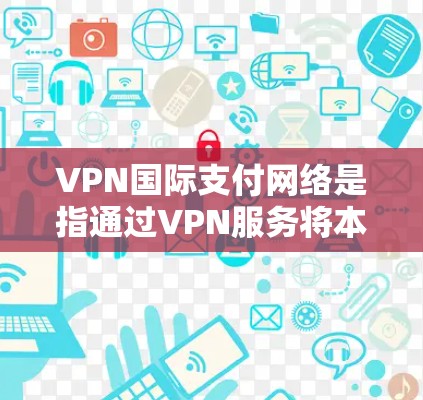 VPN国际支付网络是指通过VPN服务将本地计算机与远方计算机之间的数据传输，用于支持国际支付功能。这通常涉及在本地设置国际支付功能，允许用户从本地设备直接支付到任何国家或地区的支付账户