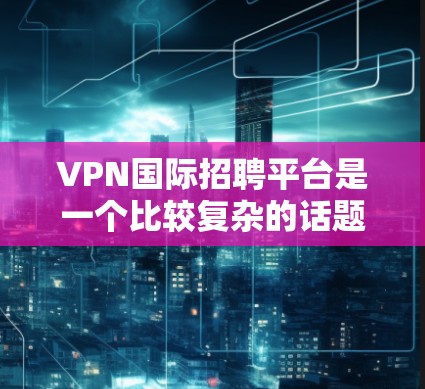 VPN国际招聘平台是一个比较复杂的话题，因为它涉及多个方面，包括VPN服务提供商、国际招聘网站以及相关的法律法规。以下是一些常见的VPN国际招聘平台和相关信息，供参考