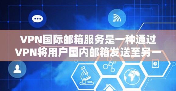 VPN国际邮箱服务是一种通过VPN将用户国内邮箱发送至另一国邮箱服务器的技术，以方便接收和发送国际邮箱。以下是详细的步骤和注意事项