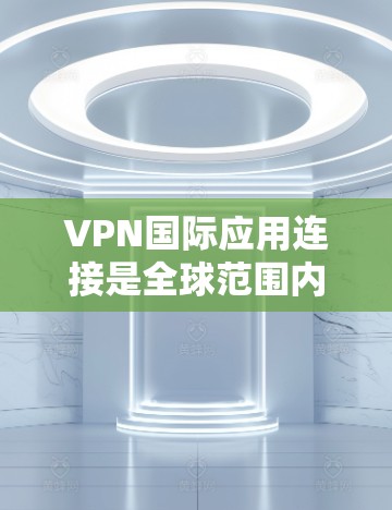 VPN国际应用连接是全球范围内允许用户以国际地址访问国内互联网服务的一种技术。以下是关于如何使用国际VPN应用的详细步骤和信息
