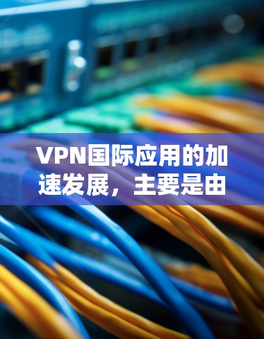 VPN国际应用的加速发展，主要是由于技术的进步、行业趋势的推动以及用户需求的升级。以下是一些主要因素和趋势