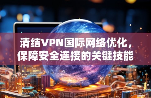 清结VPN国际网络优化，保障安全连接的关键技能