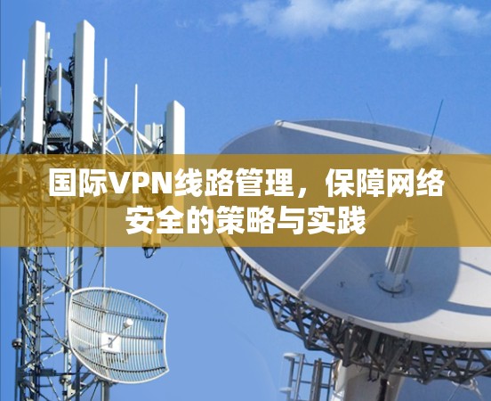 国际VPN线路管理，保障网络安全的策略与实践