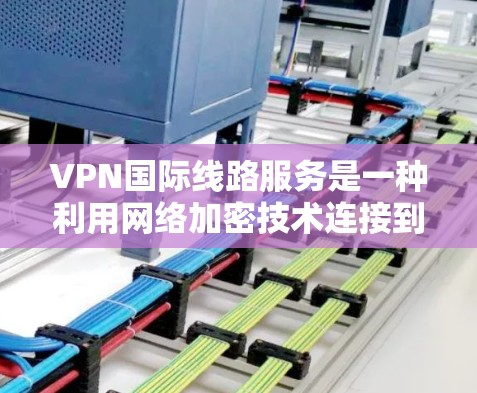 VPN国际线路服务是一种利用网络加密技术连接到全球多个国家互联网的网络服务，旨在提供远程访问和访问国家网站的便利。以下是对该服务的详细分析