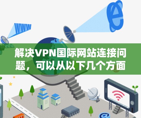 解决VPN国际网站连接问题,可以从以下几个方面进行系统性地规划和操作 解决VPN国际网站连接问题,可以从以下几个方面进行系统性地规划和操作