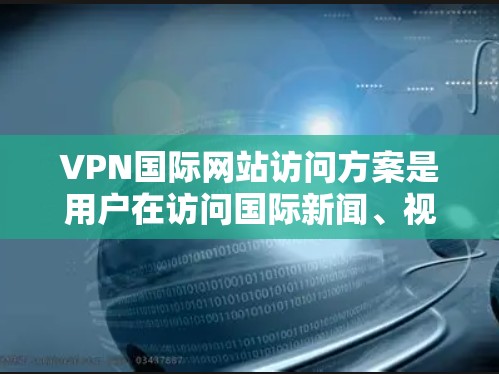 VPN国际网站访问方案是用户在访问国际新闻、视频会议或其他在线内容时的重要步骤。以下是一些常见的VPN国际网站访问方案，供你参考