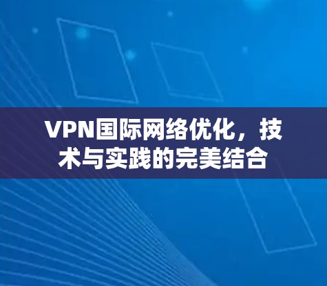 VPN国际网络优化,技术与实践的完美结合 VPN国际网络优化,技术与实践的完美结合