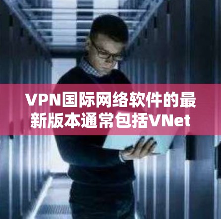 VPN国际网络软件的最新版本通常包括VNet系列，从1.到4.不等，每个版本都有其功能和性能差异。以下是关于这些软件的详细信息