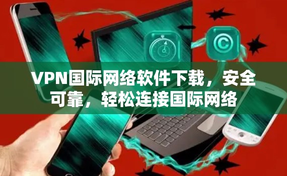 VPN国际网络软件下载，安全可靠，轻松连接国际网络