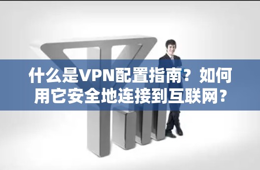 什么是VPN配置指南？如何用它安全地连接到互联网？