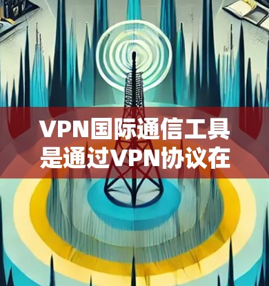 VPN国际通信工具是通过VPN协议在不被监控的情况下访问其他国家互联网的工具。以下是一步步的指南，帮助您选择适合的国际VPN