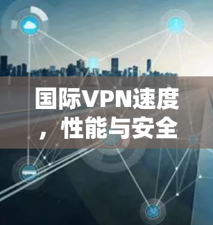 国际VPN速度，性能与安全的平衡