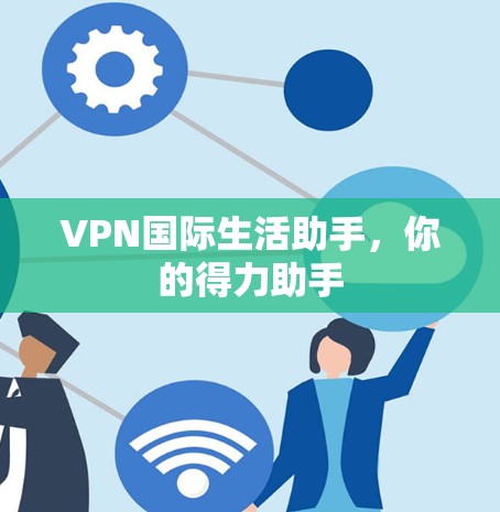 VPN国际生活助手,你的得力助手 VPN国际生活助手,你的得力助手