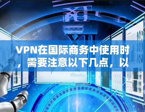 VPN在国际商务中使用时,需要注意以下几点,以确保安全、合规和有效 VPN在国际商务中使用时,需要注意以下几点,以确保安全、合规和有效