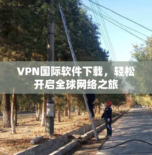 VPN国际软件下载，轻松开启全球网络之旅