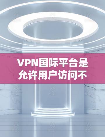 VPN国际平台是允许用户访问不同国家和地区的网络服务的网络VPN服务。以下是选择VPN国际平台时需要考虑的主要因素