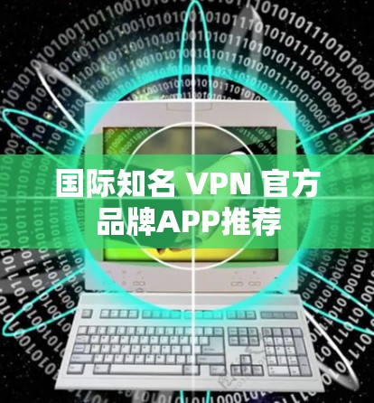 国际知名 VPN 官方品牌APP推荐 国际知名 VPN 官方品牌APP推荐