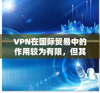 VPN在国际贸易中的作用较为有限，但其在控制技术扩散、增强国际通信安全方面也可能带来潜在风险。以下是关于VPN在国际贸易中的作用和潜在风险的详细分析