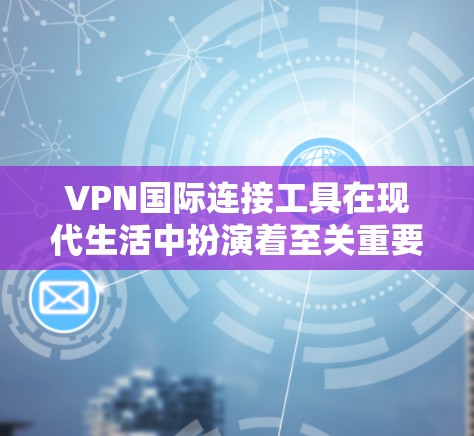 VPN国际连接工具在现代生活中扮演着至关重要的角色，它们为用户提供了安全、便捷的网络服务，广泛应用于游戏、视频通话、文件下载等多个领域。以下是详细介绍
