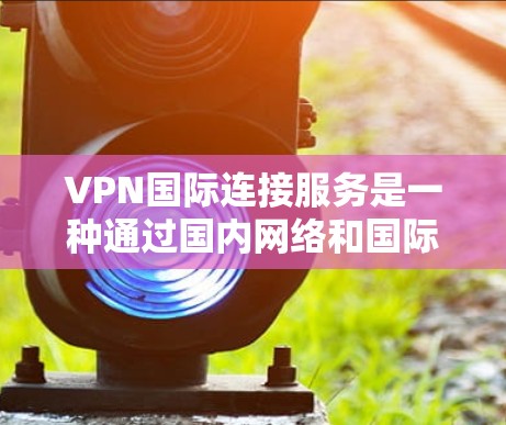 VPN国际连接服务是一种通过国内网络和国际网络连接起来的网络连接方式，提供访问国际互联网资源的便利。以下是关于该服务的详细分析