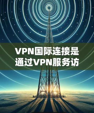 VPN国际连接是通过VPN服务访问其他国家的互联网内容的操作。以下是对VPN国际连接的详细步骤和方法